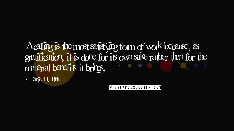 Daniel H. Pink Quotes: A calling is the most satisfying form of work because, as gratification, it is done for its own sake rather than for the material benefits it brings,