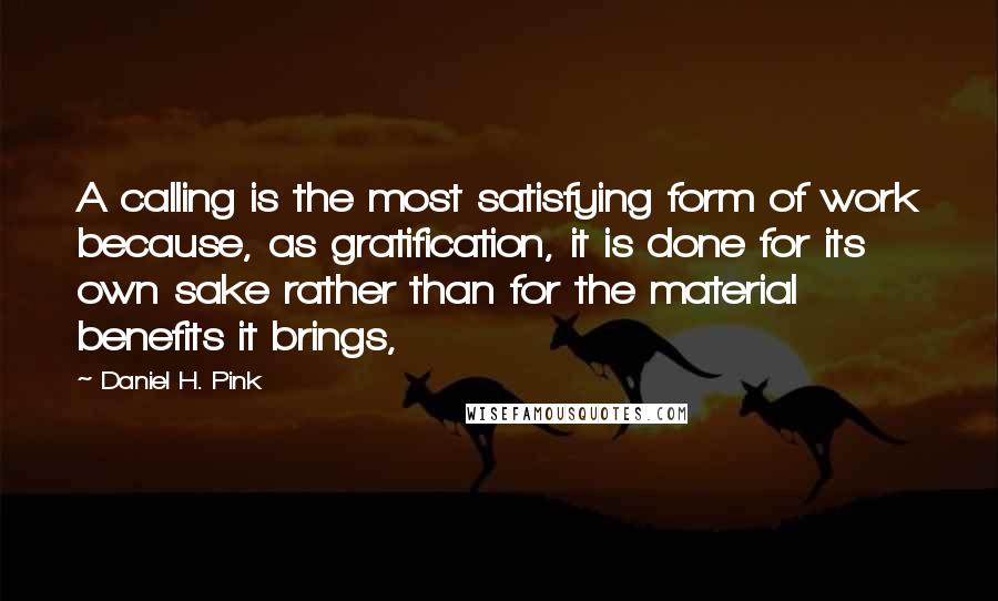 Daniel H. Pink Quotes: A calling is the most satisfying form of work because, as gratification, it is done for its own sake rather than for the material benefits it brings,