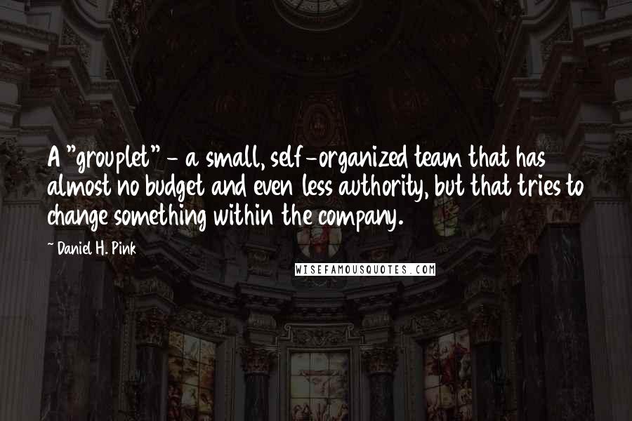 Daniel H. Pink Quotes: A "grouplet" - a small, self-organized team that has almost no budget and even less authority, but that tries to change something within the company.