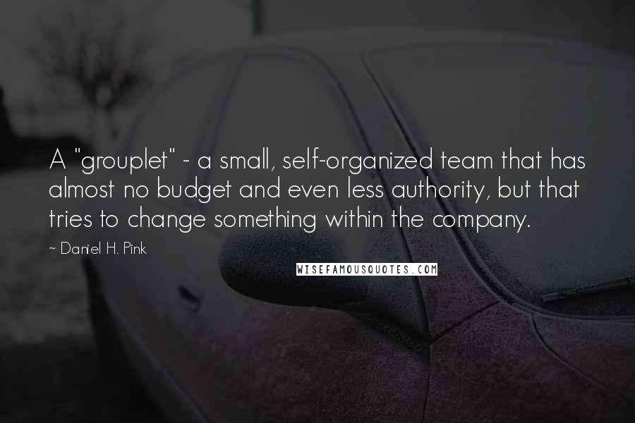Daniel H. Pink Quotes: A "grouplet" - a small, self-organized team that has almost no budget and even less authority, but that tries to change something within the company.