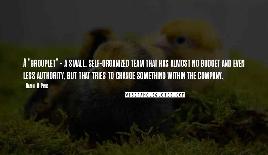 Daniel H. Pink Quotes: A "grouplet" - a small, self-organized team that has almost no budget and even less authority, but that tries to change something within the company.