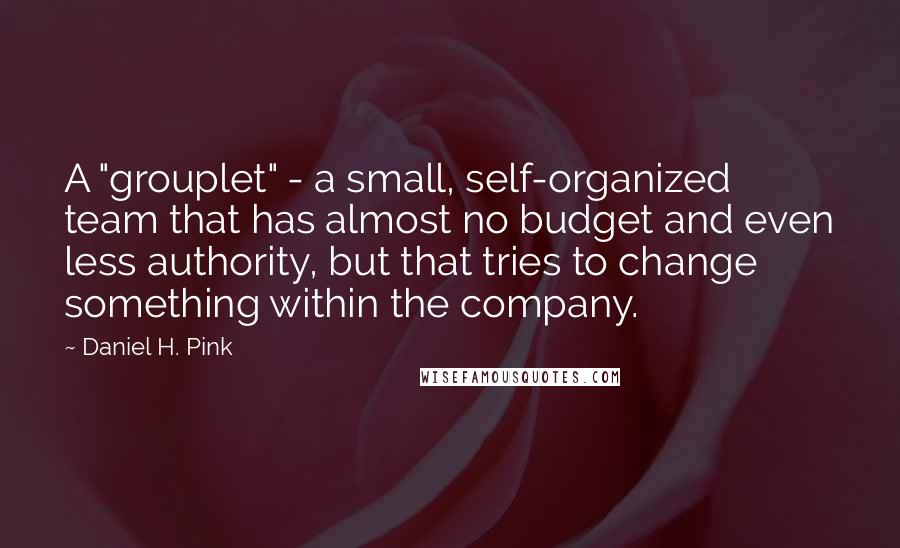Daniel H. Pink Quotes: A "grouplet" - a small, self-organized team that has almost no budget and even less authority, but that tries to change something within the company.