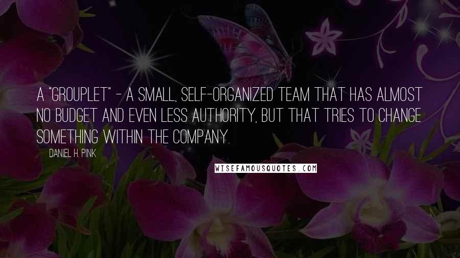 Daniel H. Pink Quotes: A "grouplet" - a small, self-organized team that has almost no budget and even less authority, but that tries to change something within the company.