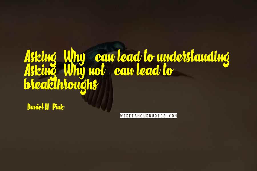Daniel H. Pink Quotes: Asking "Why?" can lead to understanding. Asking "Why not?" can lead to breakthroughs.