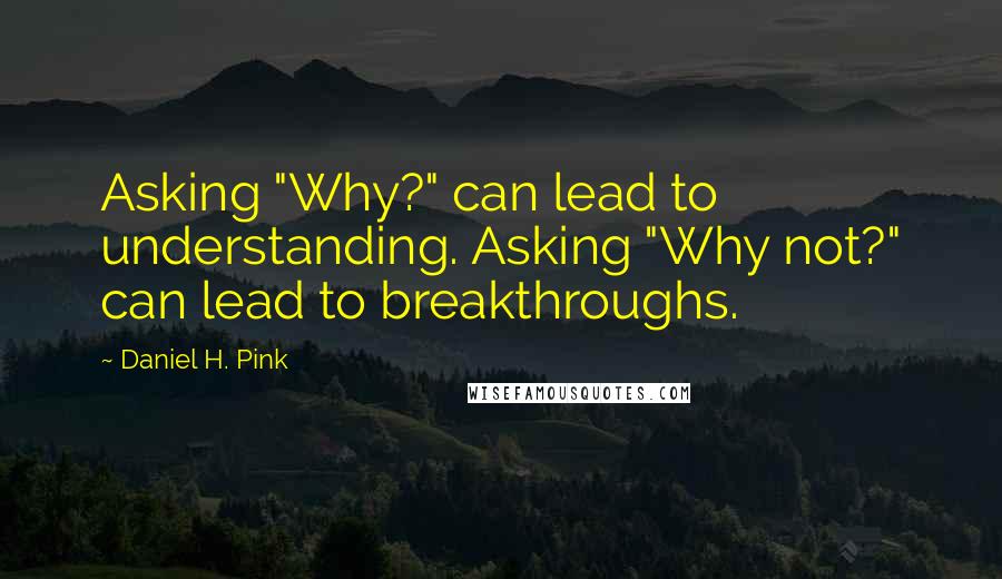 Daniel H. Pink Quotes: Asking "Why?" can lead to understanding. Asking "Why not?" can lead to breakthroughs.