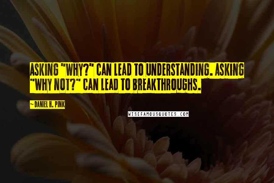 Daniel H. Pink Quotes: Asking "Why?" can lead to understanding. Asking "Why not?" can lead to breakthroughs.