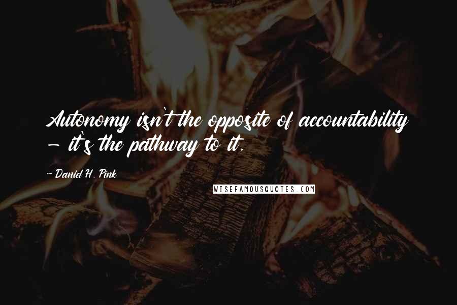 Daniel H. Pink Quotes: Autonomy isn't the opposite of accountability - it's the pathway to it.