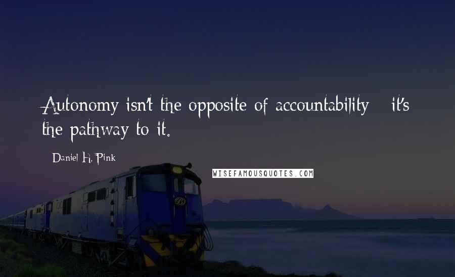 Daniel H. Pink Quotes: Autonomy isn't the opposite of accountability - it's the pathway to it.