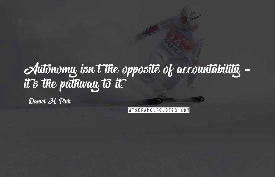 Daniel H. Pink Quotes: Autonomy isn't the opposite of accountability - it's the pathway to it.