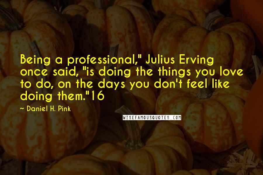 Daniel H. Pink Quotes: Being a professional," Julius Erving once said, "is doing the things you love to do, on the days you don't feel like doing them."16