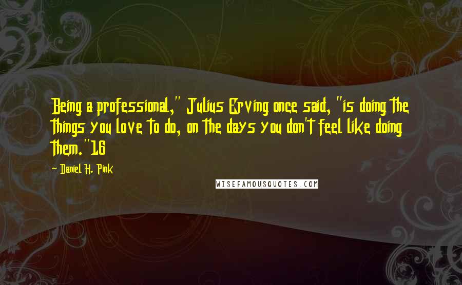 Daniel H. Pink Quotes: Being a professional," Julius Erving once said, "is doing the things you love to do, on the days you don't feel like doing them."16