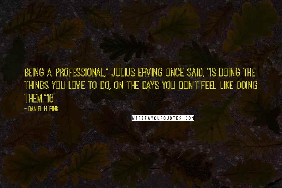 Daniel H. Pink Quotes: Being a professional," Julius Erving once said, "is doing the things you love to do, on the days you don't feel like doing them."16