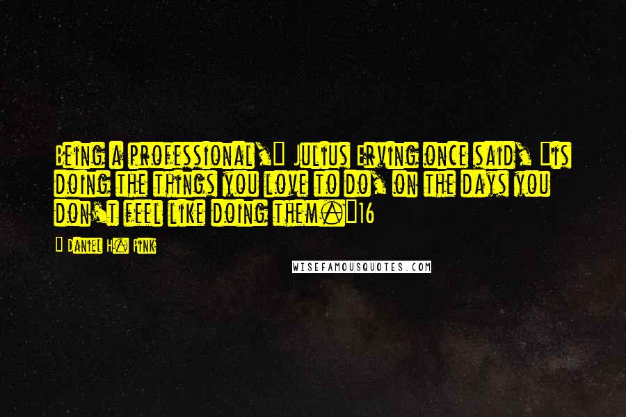 Daniel H. Pink Quotes: Being a professional," Julius Erving once said, "is doing the things you love to do, on the days you don't feel like doing them."16