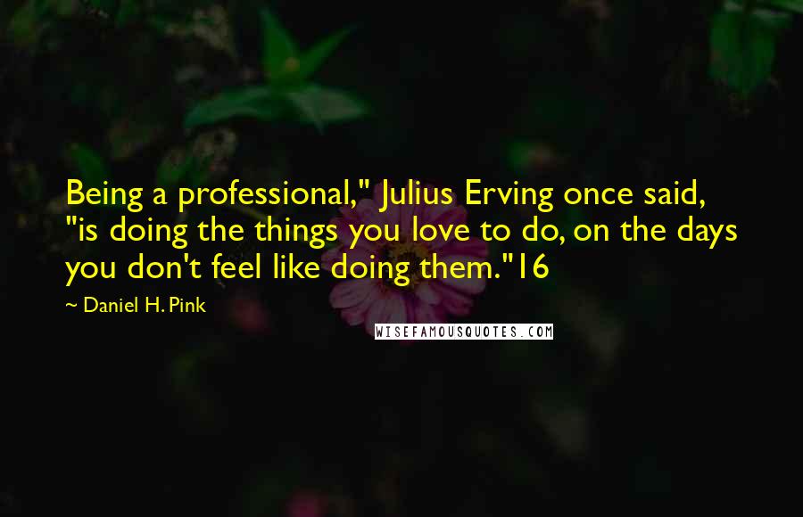 Daniel H. Pink Quotes: Being a professional," Julius Erving once said, "is doing the things you love to do, on the days you don't feel like doing them."16