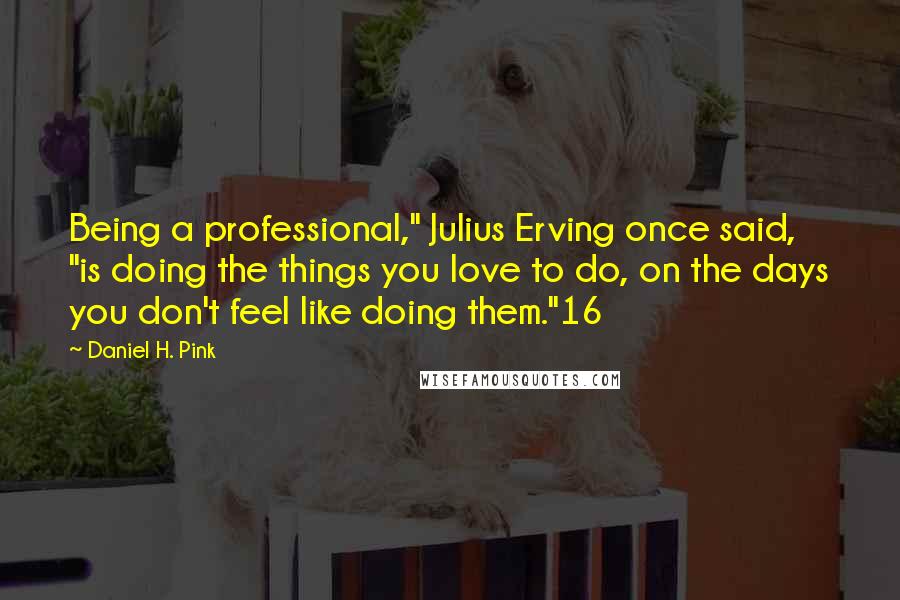 Daniel H. Pink Quotes: Being a professional," Julius Erving once said, "is doing the things you love to do, on the days you don't feel like doing them."16