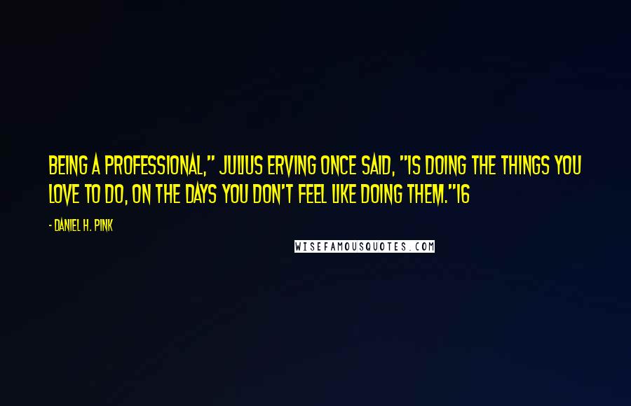 Daniel H. Pink Quotes: Being a professional," Julius Erving once said, "is doing the things you love to do, on the days you don't feel like doing them."16