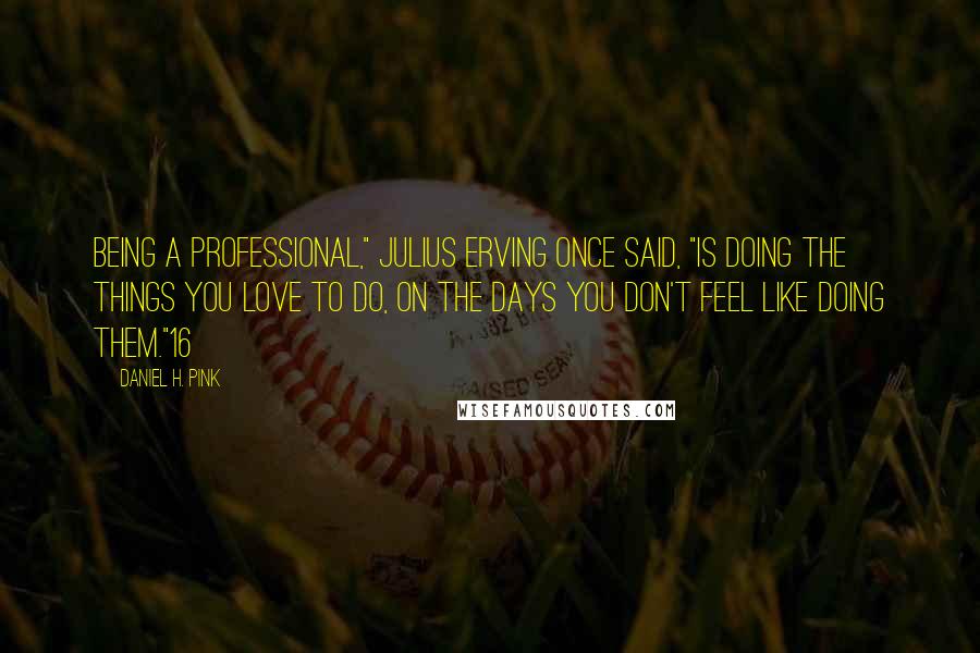 Daniel H. Pink Quotes: Being a professional," Julius Erving once said, "is doing the things you love to do, on the days you don't feel like doing them."16