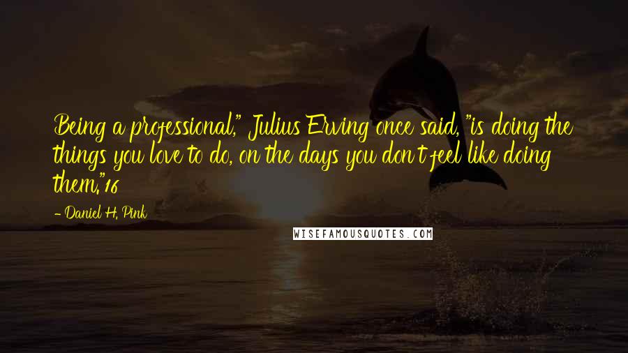 Daniel H. Pink Quotes: Being a professional," Julius Erving once said, "is doing the things you love to do, on the days you don't feel like doing them."16