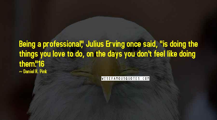 Daniel H. Pink Quotes: Being a professional," Julius Erving once said, "is doing the things you love to do, on the days you don't feel like doing them."16