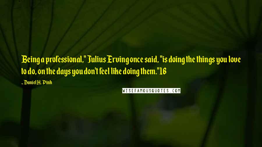 Daniel H. Pink Quotes: Being a professional," Julius Erving once said, "is doing the things you love to do, on the days you don't feel like doing them."16