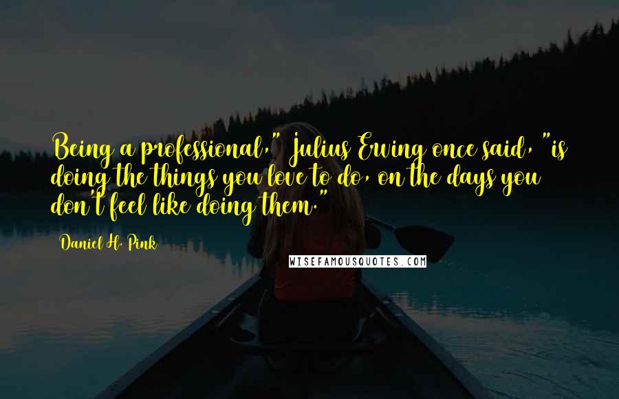 Daniel H. Pink Quotes: Being a professional," Julius Erving once said, "is doing the things you love to do, on the days you don't feel like doing them."16