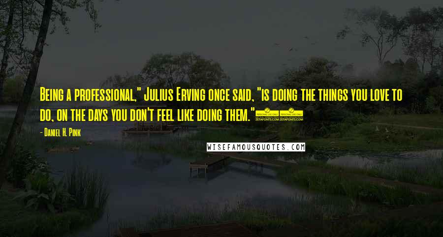 Daniel H. Pink Quotes: Being a professional," Julius Erving once said, "is doing the things you love to do, on the days you don't feel like doing them."16