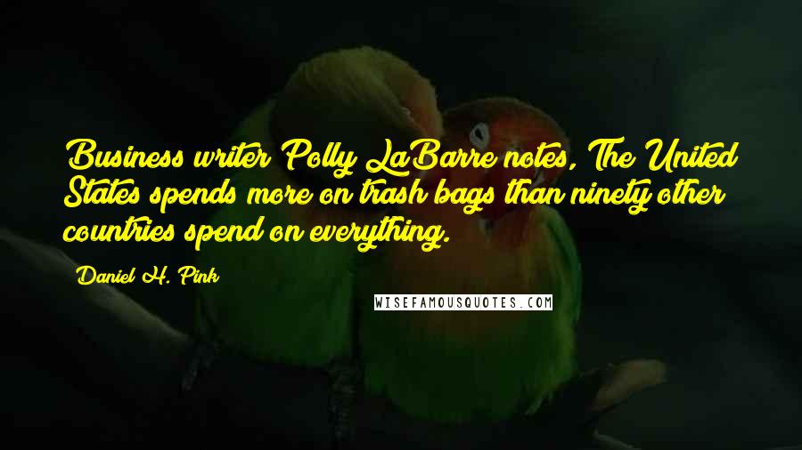 Daniel H. Pink Quotes: Business writer Polly LaBarre notes, The United States spends more on trash bags than ninety other countries spend on everything.