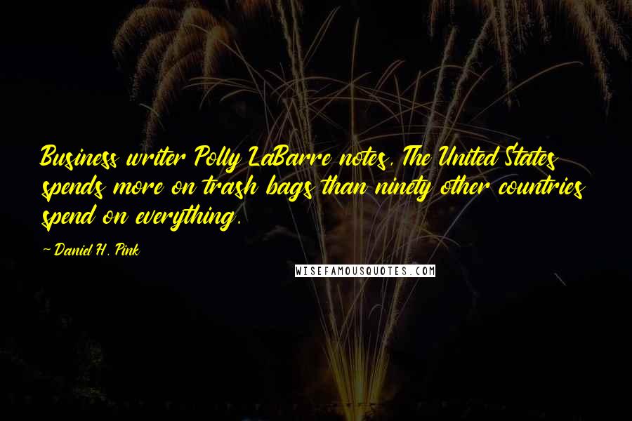 Daniel H. Pink Quotes: Business writer Polly LaBarre notes, The United States spends more on trash bags than ninety other countries spend on everything.