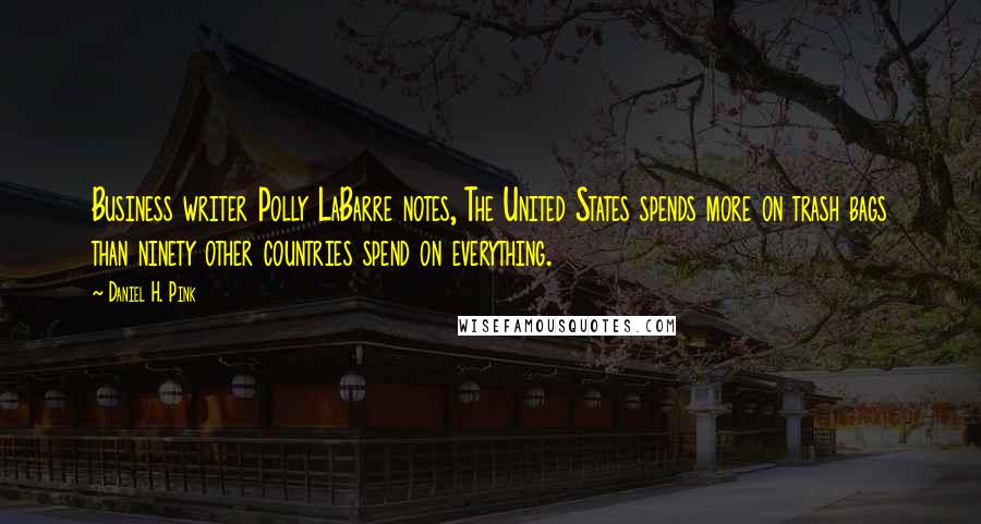 Daniel H. Pink Quotes: Business writer Polly LaBarre notes, The United States spends more on trash bags than ninety other countries spend on everything.