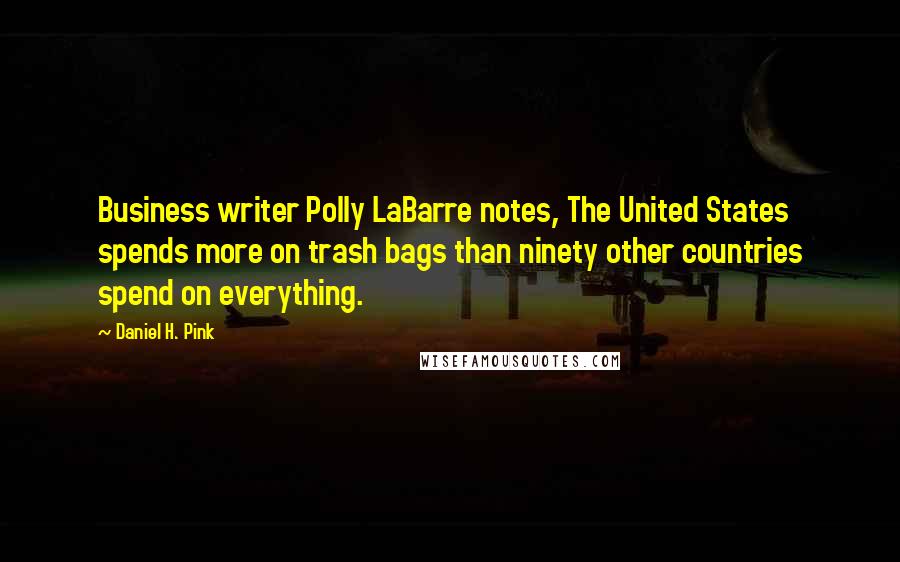 Daniel H. Pink Quotes: Business writer Polly LaBarre notes, The United States spends more on trash bags than ninety other countries spend on everything.