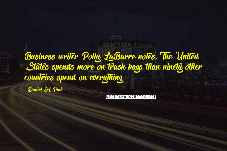 Daniel H. Pink Quotes: Business writer Polly LaBarre notes, The United States spends more on trash bags than ninety other countries spend on everything.