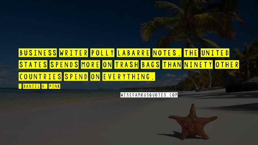 Daniel H. Pink Quotes: Business writer Polly LaBarre notes, The United States spends more on trash bags than ninety other countries spend on everything.