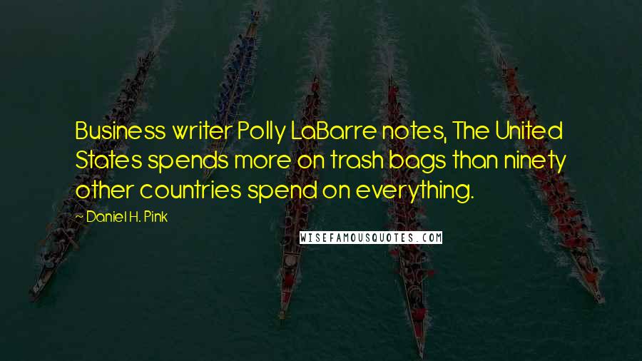 Daniel H. Pink Quotes: Business writer Polly LaBarre notes, The United States spends more on trash bags than ninety other countries spend on everything.