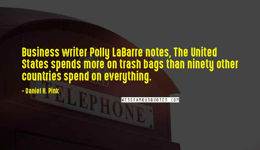 Daniel H. Pink Quotes: Business writer Polly LaBarre notes, The United States spends more on trash bags than ninety other countries spend on everything.