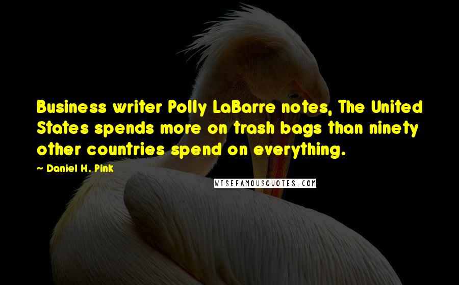 Daniel H. Pink Quotes: Business writer Polly LaBarre notes, The United States spends more on trash bags than ninety other countries spend on everything.