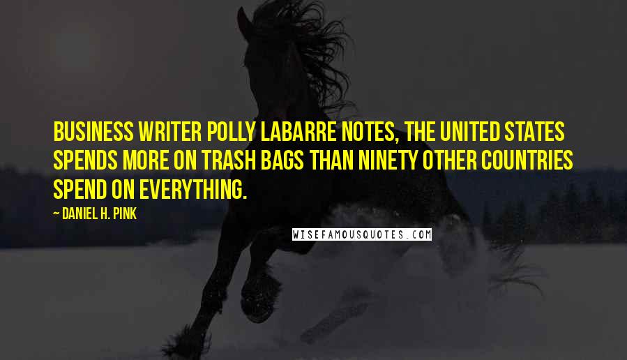 Daniel H. Pink Quotes: Business writer Polly LaBarre notes, The United States spends more on trash bags than ninety other countries spend on everything.