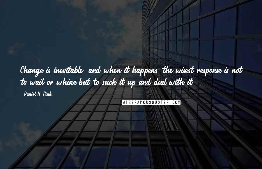 Daniel H. Pink Quotes: Change is inevitable, and when it happens, the wisest response is not to wail or whine but to suck it up and deal with it.