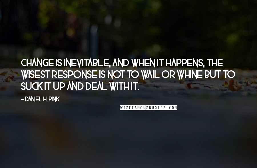 Daniel H. Pink Quotes: Change is inevitable, and when it happens, the wisest response is not to wail or whine but to suck it up and deal with it.