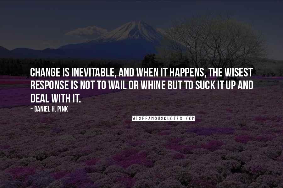 Daniel H. Pink Quotes: Change is inevitable, and when it happens, the wisest response is not to wail or whine but to suck it up and deal with it.