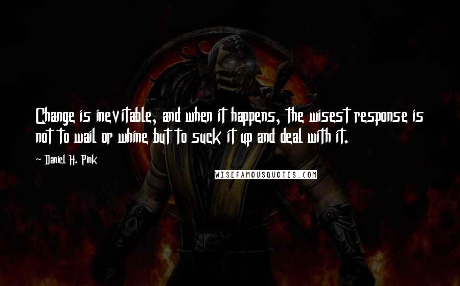 Daniel H. Pink Quotes: Change is inevitable, and when it happens, the wisest response is not to wail or whine but to suck it up and deal with it.