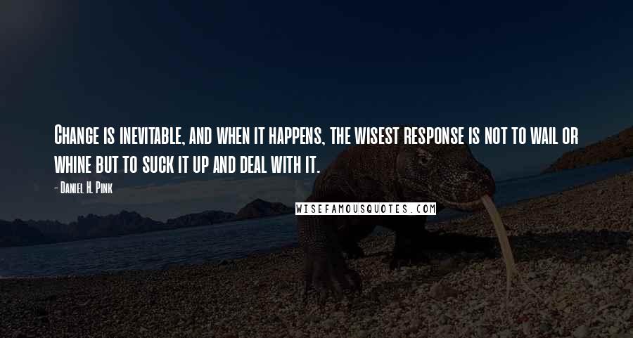 Daniel H. Pink Quotes: Change is inevitable, and when it happens, the wisest response is not to wail or whine but to suck it up and deal with it.