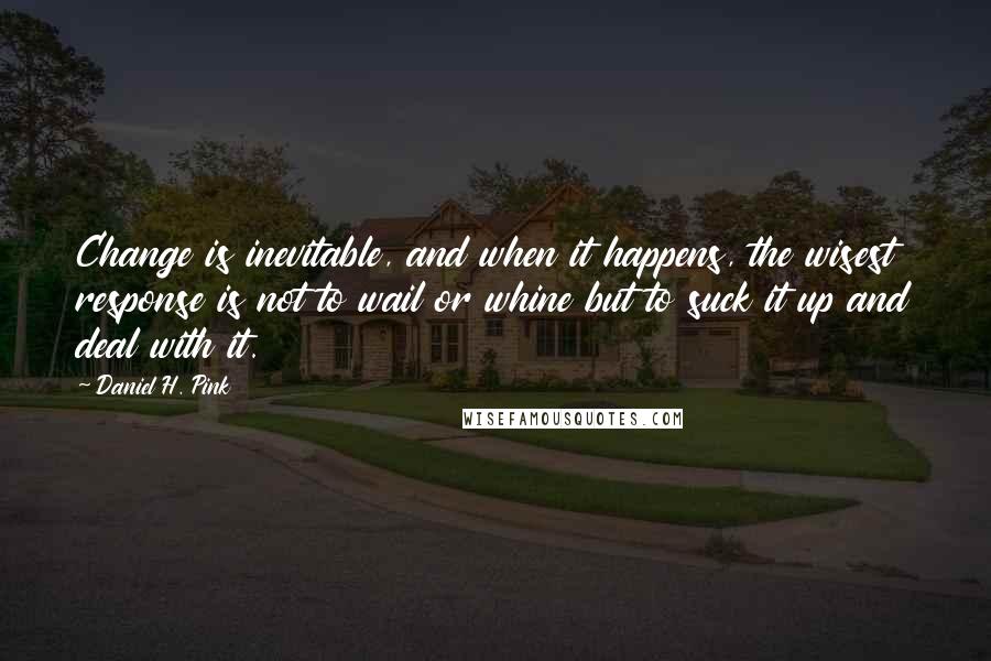 Daniel H. Pink Quotes: Change is inevitable, and when it happens, the wisest response is not to wail or whine but to suck it up and deal with it.