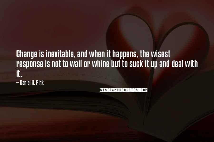 Daniel H. Pink Quotes: Change is inevitable, and when it happens, the wisest response is not to wail or whine but to suck it up and deal with it.