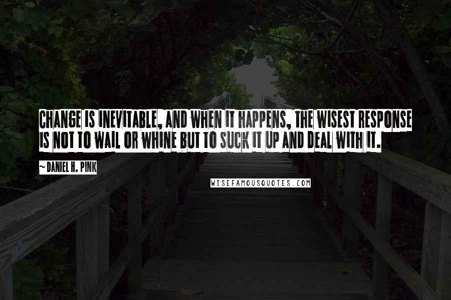 Daniel H. Pink Quotes: Change is inevitable, and when it happens, the wisest response is not to wail or whine but to suck it up and deal with it.