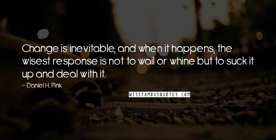 Daniel H. Pink Quotes: Change is inevitable, and when it happens, the wisest response is not to wail or whine but to suck it up and deal with it.