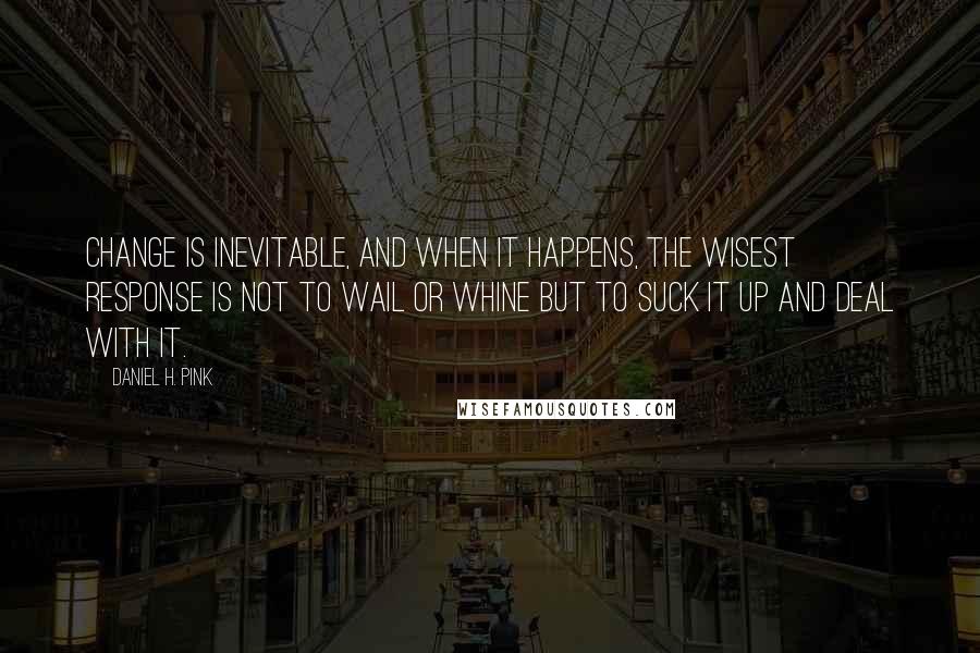 Daniel H. Pink Quotes: Change is inevitable, and when it happens, the wisest response is not to wail or whine but to suck it up and deal with it.