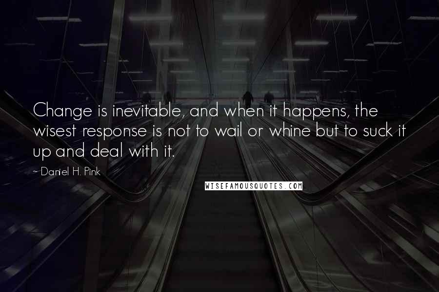 Daniel H. Pink Quotes: Change is inevitable, and when it happens, the wisest response is not to wail or whine but to suck it up and deal with it.