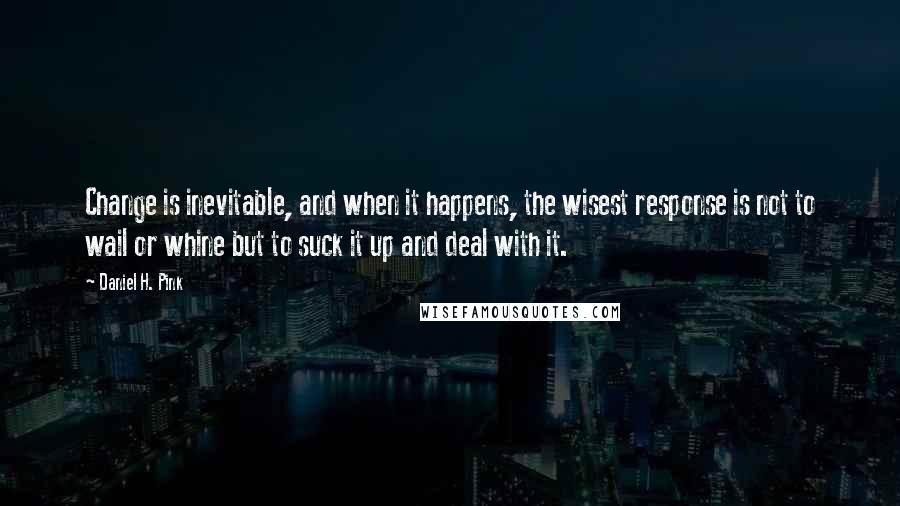 Daniel H. Pink Quotes: Change is inevitable, and when it happens, the wisest response is not to wail or whine but to suck it up and deal with it.