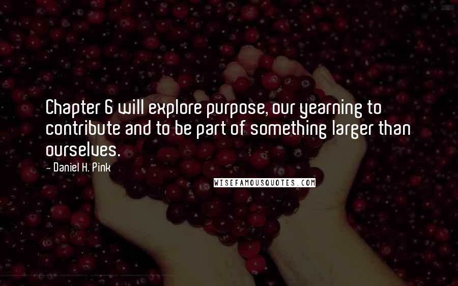 Daniel H. Pink Quotes: Chapter 6 will explore purpose, our yearning to contribute and to be part of something larger than ourselves.