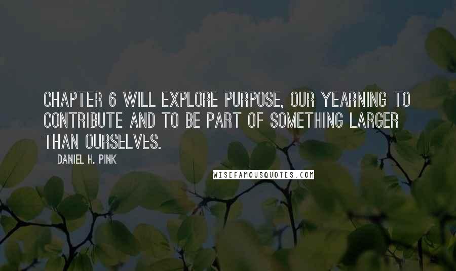 Daniel H. Pink Quotes: Chapter 6 will explore purpose, our yearning to contribute and to be part of something larger than ourselves.